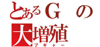 とあるＧの大増殖（プギャー）