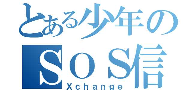 とある少年のＳＯＳ信号（Ｘｃｈａｎｇｅ）