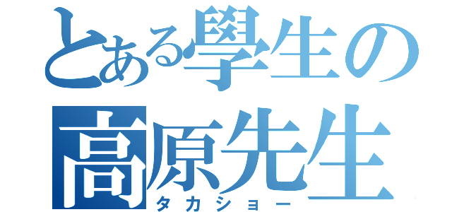 とある學生の高原先生（タカショー）