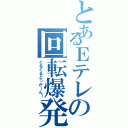 とあるＥテレの回転爆発（ぐるぐるどっかーん！）