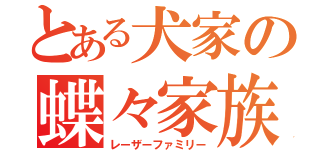 とある犬家の蝶々家族（レーザーファミリー）
