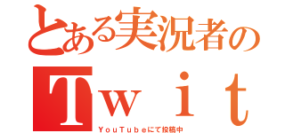 とある実況者のＴｗｉｔｔｅｒ（ＹｏｕＴｕｂｅにて投稿中）