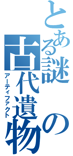 とある謎の古代遺物（アーティファクト）