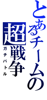 とあるチームの超戦争（ガチバトル）