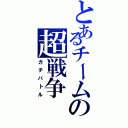 とあるチームの超戦争（ガチバトル）