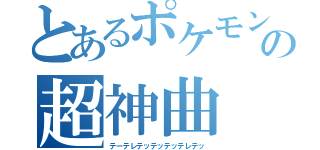 とあるポケモンの超神曲（テーテレテッテッテッテレテッ）