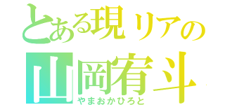 とある現リアの山岡宥斗（やまおかひろと）