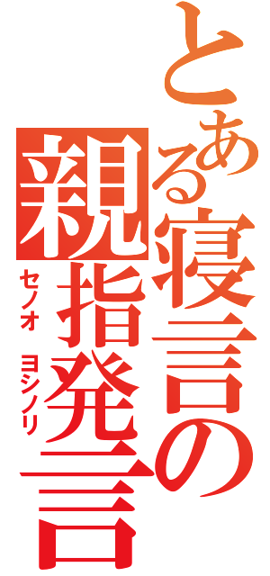 とある寝言の親指発言（セノオ ヨシノリ）