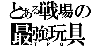 とある戦場の最強玩具（ＴＰＧ）