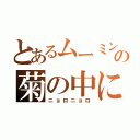 とあるムーミンの菊の中に（ニョロニョロ）