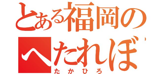 とある福岡のへたれぼーい（たかひろ）