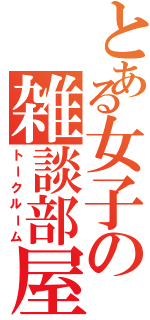 とある女子の雑談部屋（トークルーム）