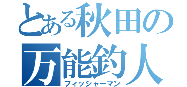 とある秋田の万能釣人（フィッシャーマン）