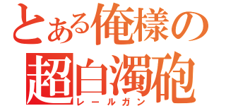 とある俺樣の超白濁砲（レールガン）