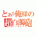 とある俺樣の超白濁砲（レールガン）