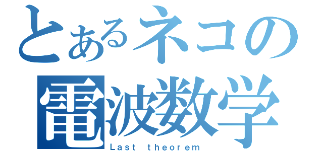 とあるネコの電波数学（Ｌａｓｔ ｔｈｅｏｒｅｍ　）