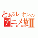 とあるレオンのアニメ放送Ⅱ（全部俺）