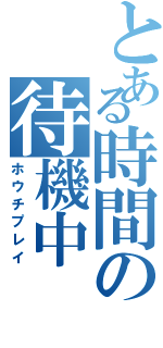 とある時間の待機中（ホウチプレイ）