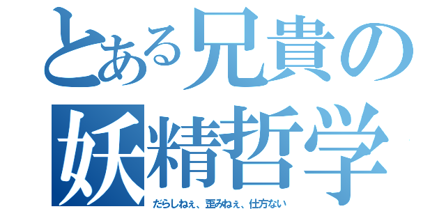 とある兄貴の妖精哲学（だらしねぇ、歪みねぇ、仕方ない）