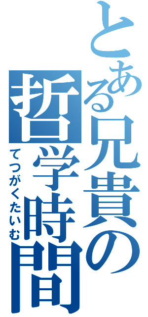 とある兄貴の哲学時間（てつがくたいむ）