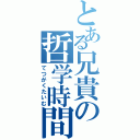 とある兄貴の哲学時間（てつがくたいむ）