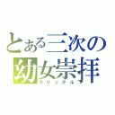 とある三次の幼女崇拝（ラリッテル）