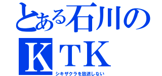 とある石川のＫＴＫ（シキザクラを放送しない）