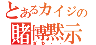 とあるカイジの賭博黙示録（ざわ・・）