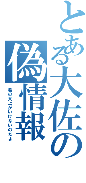 とある大佐の偽情報（君の父上がいけないのだよ）