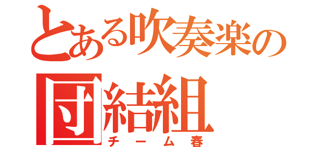 とある吹奏楽の団結組（チーム春）