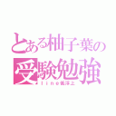 とある柚子葉の受験勉強（ｌｉｎｅ低浮上）