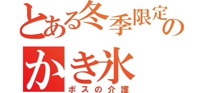 とある冬季限定のかき氷（ボスの介護）