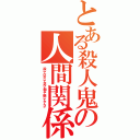 とある殺人鬼の人間関係（殺してばらして並べて揃えて晒してやんよ）