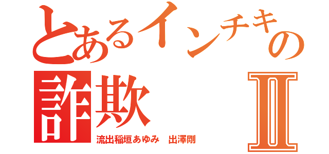 とあるインチキの詐欺Ⅱ（流出稲垣あゆみ 出澤剛）