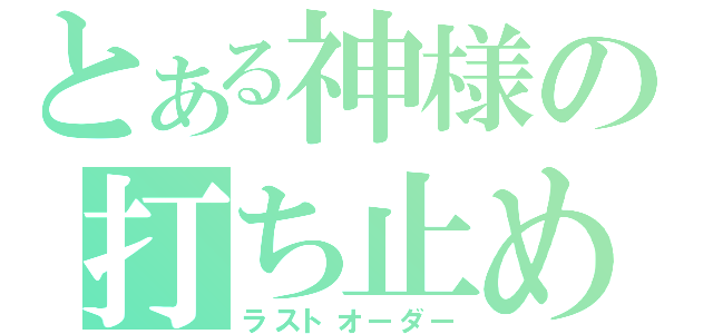 とある神様の打ち止め（ラストオーダー）