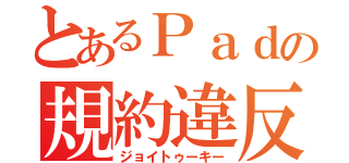 とあるＰａｄの規約違反（ジョイトゥーキー）