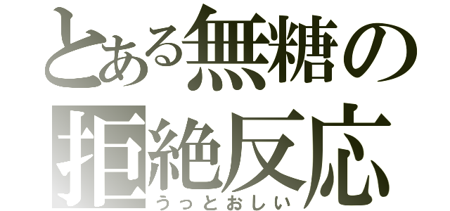 とある無糖の拒絶反応（うっとおしい）