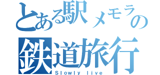 とある駅メモラーの鉄道旅行（Ｓｌｏｗｌｙ ｌｉｖｅ）