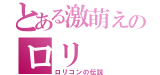 とある激萌えのロリ（ロリコンの伝説）