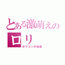 とある激萌えのロリ（ロリコンの伝説）