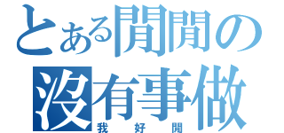 とある閒閒の沒有事做（我好閒）