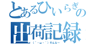 とあるひいらぎの出荷記録（（´・ω・｀）そんなー）