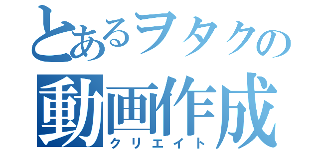 とあるヲタクの動画作成（クリエイト）