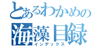 とあるわかめの海藻目録（インデックス）