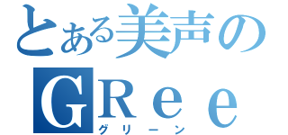 とある美声のＧＲｅｅｅｅＮ（グリーン）