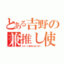 とある吉野の兼推し使い（それって便利な言い訳←）