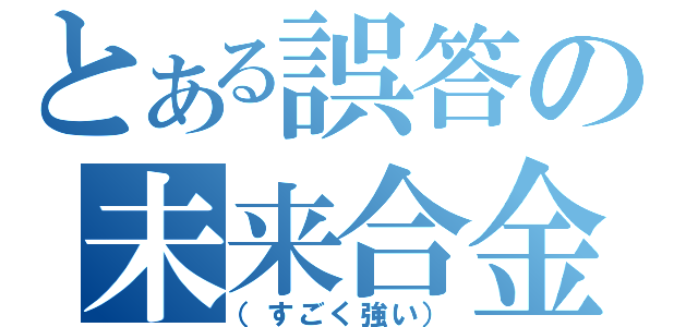 とある誤答の未来合金（（すごく強い））