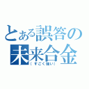 とある誤答の未来合金（（すごく強い））