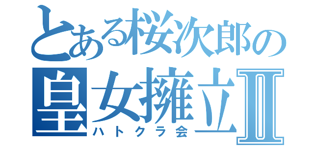 とある桜次郎の皇女擁立Ⅱ（ハトクラ会）