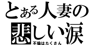 とある人妻の悲しい涙（不倫はたくさん）